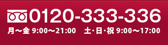 0120-333-336　月～金 10:00～21:00　土・日・祝日 10:00～21:00