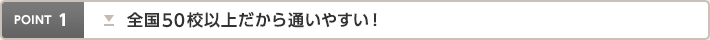 point1 全国50校以上だから通いやすい！