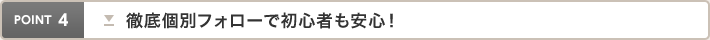 point4 徹底個別フォローで初心者も安心！