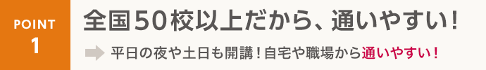 point1 全国50校以上だから、通いやすい！