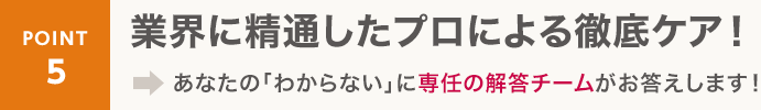 point5 業界に精通したプロが徹底ケア！