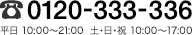 フリーダイヤル 0120-333-336 平日10:00〜21:00 土・日・祝 10:00〜17:00