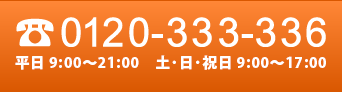 0120-333-336　月～金 10:00～21:00　土・日・祝日 10:00～17:00