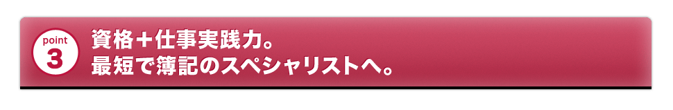 資格＋仕事実践力。最短で簿記のスペシャリストへ。