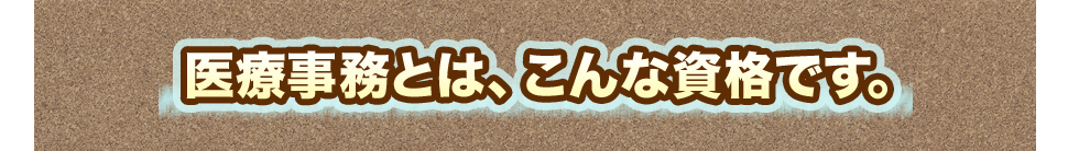 医療事務とは、こんな資格です。