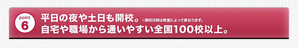 point6 平日の夜や土日も開校。自宅や職場から通いやすい全国100校以上。