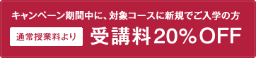 キャンペーン期間中に、対象コース新規でご入学の方通常授業より受講料20%OFF