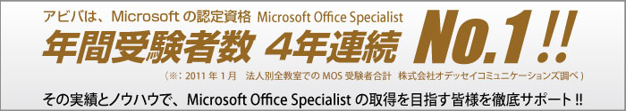 アビバは、Microsoftの認定資格MicrosoftOfficeSpecialist年間受験者数4年連続NO.1!!（2011年1月法人別教室でのMOSの受験者合計　株式会社オデッセイコミュニケーションズ調べ）その実績とノウハウで、Microsoft Office Specialistの取得を目指す皆様を徹底サポート!!