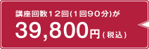 講座回数12回（1回90分）が39,800円（税込）