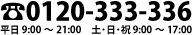 フリーダイヤル 0120-333-336 平日10:00?21:00 土・日・祝 10:00?17:00