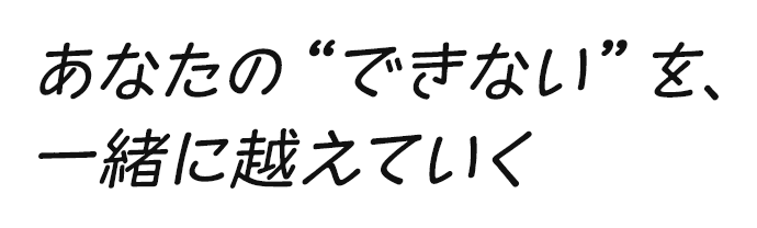 あなたの“できない”を、一緒に越えていく