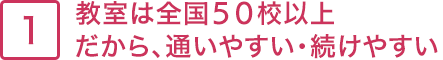 1.教室は全国50校以上。だから、通いやすい・続けやすい