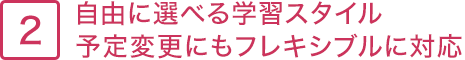 3.自由に選べる学習スタイル。予定変更にもフレキシブルに対応