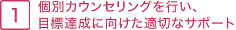 1.個別カウンセリングを行い、目標達成に向けた適切なサポート