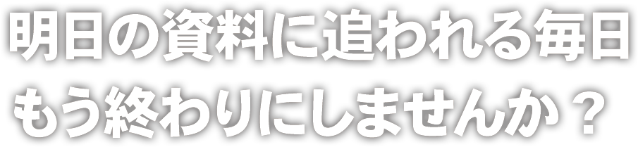 明日の資料に追われる毎日 もう終わりにしませんか?