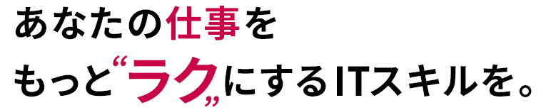 あなたの仕事をもっと“ラク”にするITスキルを。