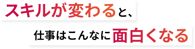 スキルが変わると、仕事はこんなに面白くなる