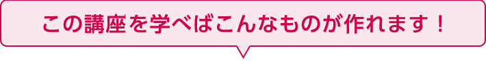 この講座?を学べばこんなものが作れます！